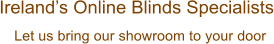Let us bring our showroom to your door Irelands Online Blinds Specialists
